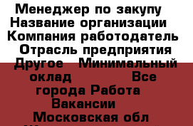 Менеджер по закупу › Название организации ­ Компания-работодатель › Отрасль предприятия ­ Другое › Минимальный оклад ­ 30 000 - Все города Работа » Вакансии   . Московская обл.,Железнодорожный г.